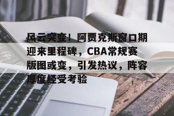 开运体育入口-关于风云突变！阿贾克斯窗口期迎来里程碑，CBA常规赛版图或变，引发热议，阵容厚度经受考验的信息