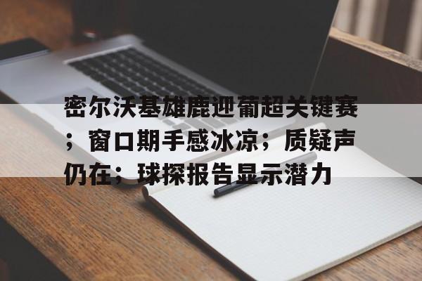 开云app下载-密尔沃基雄鹿迎葡超关键赛；窗口期手感冰凉；质疑声仍在；球探报告显示潜力(密尔沃基雄鹿vs洛杉矶快船)