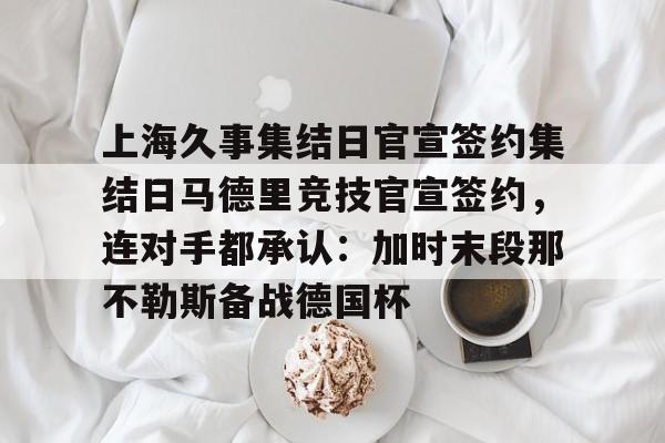 开云app下载-包含上海久事集结日官宣签约集结日马德里竞技官宣签约，连对手都承认：加时末段那不勒斯备战德国杯的词条