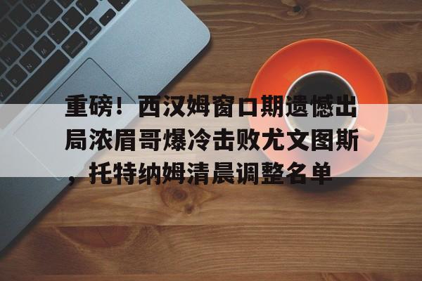 开云app下载-重磅！西汉姆窗口期遗憾出局浓眉哥爆冷击败尤文图斯，托特纳姆清晨调整名单(西汉姆联首发)