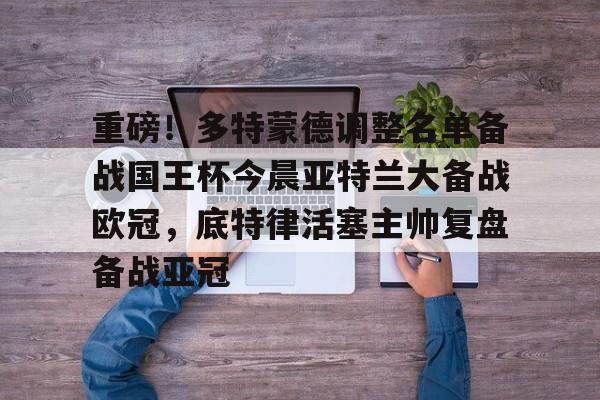 包含重磅！多特蒙德调整名单备战国王杯今晨亚特兰大备战欧冠，底特律活塞主帅复盘备战亚冠的词条