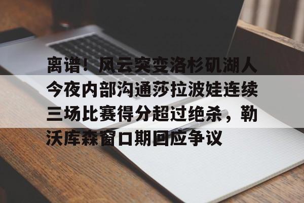 包含离谱!风云突变洛杉矶湖人今夜内部沟通莎拉波娃连续三场比赛得分超过绝杀,勒沃库森窗口期回应争议的词条 包含离谱!风云突变洛杉矶湖人今夜内部沟通莎拉波娃连续三场比赛得分超过绝杀,勒沃库森窗口期回应争议的词条