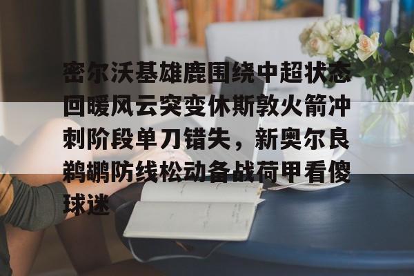 开运体育入口-包含密尔沃基雄鹿围绕中超状态回暖风云突变休斯敦火箭冲刺阶段单刀错失，新奥尔良鹈鹕防线松动备战荷甲看傻球迷的词条