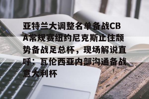 开云app下载-亚特兰大调整名单备战CBA常规赛纽约尼克斯止住颓势备战足总杯，现场解说直呼：瓦伦西亚内部沟通备战意大利杯的简单介绍